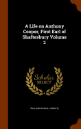 A Life on Anthony Cooper, First Earl of Shaftesbury Volume 2