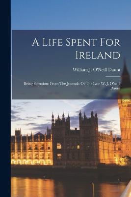 A Life Spent For Ireland: Being Selections From The Journals Of The Late W. J. O'neill Daunt - William J O'Neill Daunt (Creator)