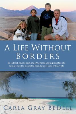 A Life Without Borders: By sailboat, planes, train, and RV, a funny and inspiring tale of a family's quest to escape the boundaries of their ordinary life - Gray Bedell, Carla