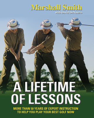 A Lifetime of Lessons: More Than 50 Years of Expert Instruction to Help You Play Your Best Golf Now - Smith, Marshall, and Denunzio, David