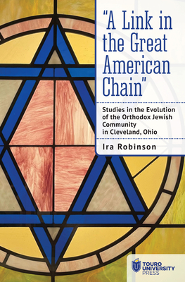 "A Link in the Great American Chain: Studies in the Evolution of the Orthodox Jewish Community in Cleveland, Ohio - Robinson, Ira