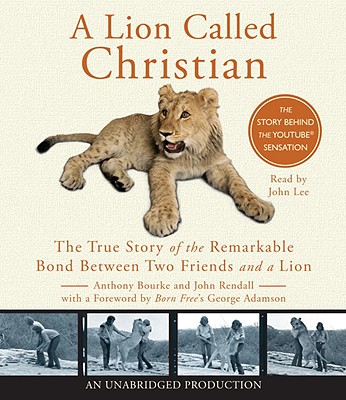 A Lion Called Christian: The True Story of the Remarkable Bond Between Two Friends and a Lion - Bourke, Anthony, and Rendall, John, and Lee, John (Read by)