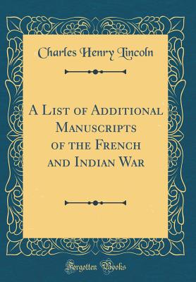 A List of Additional Manuscripts of the French and Indian War (Classic Reprint) - Lincoln, Charles Henry