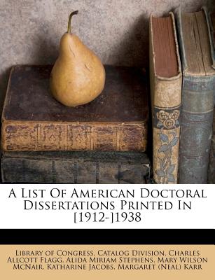 A List of American Doctoral Dissertations Printed in [1912-]1938 - Library of Congress Catalog Division (Creator), and Charles Allcott Flagg (Creator), and Alida Miriam Stephens (Creator)