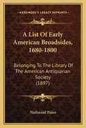 A List Of Early American Broadsides, 1680-1800: Belonging To The Library Of The American Antiquarian Society (1897)