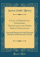 A List of Periodicals, Newspapers, Transactions and Other Serial Publications: Currently Received in the Principal Libraries of Boston and Vicinity (Classic Reprint)