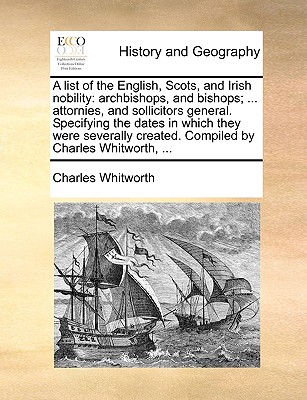 A List of the English, Scots, and Irish Nobility: Archbishops, and Bishops; ... Attornies, and Sollicitors General. Specifying the Dates in Which They Were Severally Created. Compiled by Charles Whitworth, ... - Whitworth, Charles