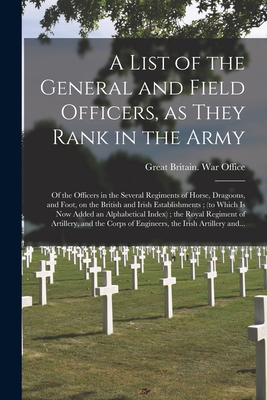 A List of the General and Field Officers, as They Rank in the Army: of the Officers in the Several Regiments of Horse, Dragoons, and Foot, on the British and Irish Establishments; (to Which is Now Added an Alphabetical Index); the Royal Regiment Of... - Great Britain War Office (Creator)