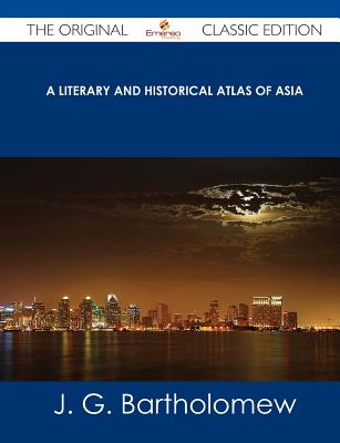 A Literary and Historical Atlas of Asia - The Original Classic Edition - Bartholomew, J G