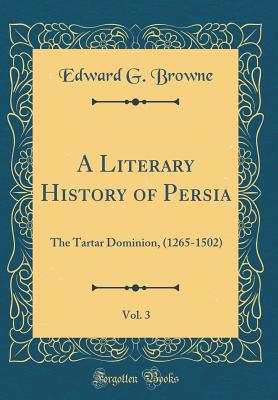 A Literary History of Persia, Vol. 3: The Tartar Dominion, (1265-1502) (Classic Reprint) - Browne, Edward G