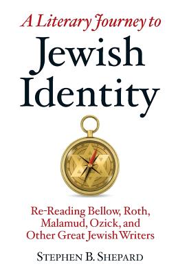 A Literary Journey to Jewish Identity: Re-Reading Bellow, Roth, Malamud, Ozick, and Other Great Jewish Writers - Shepard, Stephen B