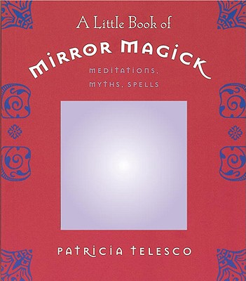 A Little Book of Mirror Magick: Meditations, Myths, Spells - Telesco, Patricia J