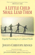 A Little Child Shall Lead Them: Hopeful Parenting in a Confused World - Arnold, Johann Christoph