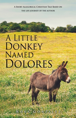 A Little Donkey Named Dolores: A Short Allegorical Christian Tale Based on the life journey of the author - Gonzalez, Nora, and Megill, Amy (Editor), and Tinker, Tod