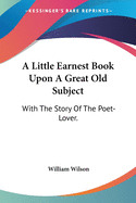 A Little Earnest Book Upon A Great Old Subject: With The Story Of The Poet-Lover.