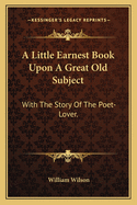 A Little Earnest Book Upon a Great Old Subject: With the Story of the Poet-Lover.