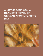 A Little Garrison; A Realistic Novel of German Army Life of To-Day