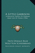 A Little Garrison: A Realistic Novel of German Army Life of Today (1904) - Bilse, Fritz Oswald, and Schierbrand, Wolf Von (Editor)