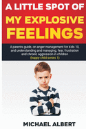 A Little Spot of My Explosive Feelings: A parents guide, on anger management for kids 10, and understanding and managing, fear, frustration and chronic aggression in children