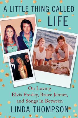 A Little Thing Called Life: On Loving Elvis Presley, Bruce Jenner, and Songs in Between - Thompson, Linda