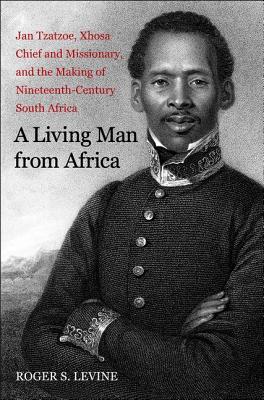 A Living Man from Africa: Jan Tzatzoe, Xhosa Chief and Missionary, and the Making of Nineteenth-Century South Africa - Levine, Roger S