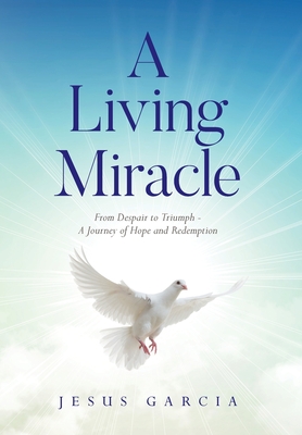 A Living Miracle: From Despair to Triumph - A Journey of Hope and Redemption - Garcia, Jesus