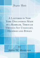 A Loiterer in New York Discoveries Made by a Rambler, Through Obvious Yet Unsought, Highways and Byways (Classic Reprint)