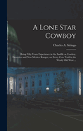 A Lone Star Cowboy: Being Fifty Years Experience in the Saddle as Cowboy, Detective and New Mexico Ranger, on Every cow Trail in the Wooly old West ...