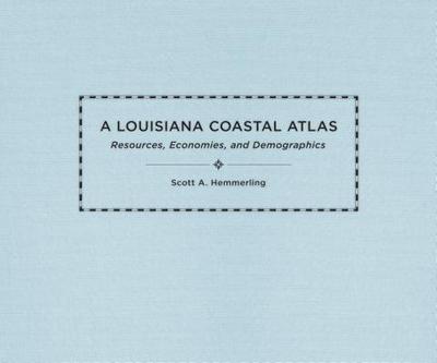 A Louisiana Coastal Atlas: Resources, Economies, and Demographics - Hemmerling, Scott A, and Colten, Craig E (Introduction by)