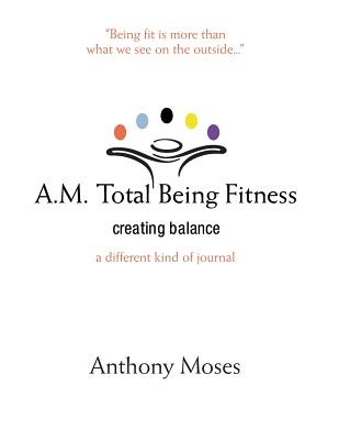 A.M. Total Being Fitness: Creating Balance - Moses, Anthony, and Greenspan, Catherine M (Editor), and Atkins, Elizabeth Ann (Editor)