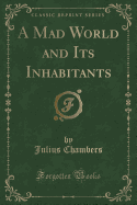 A Mad World and Its Inhabitants (Classic Reprint)