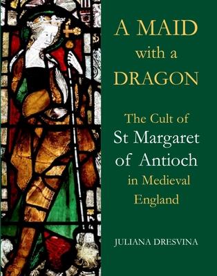 A Maid with a Dragon: The Cult of St Margaret of Antioch in Medieval England - Dresvina, Juliana