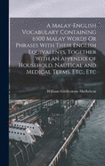 A Malay-English Vocabulary Containing 6500 Malay Words Or Phrases With Their English Equivalents, Together With an Appendix of Household, Nautical and Medical Terms, Etc., Etc