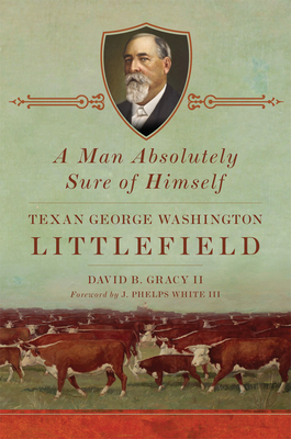 A Man Absolutely Sure of Himself: Texan George Washington Littlefield - Gracy, David B, II