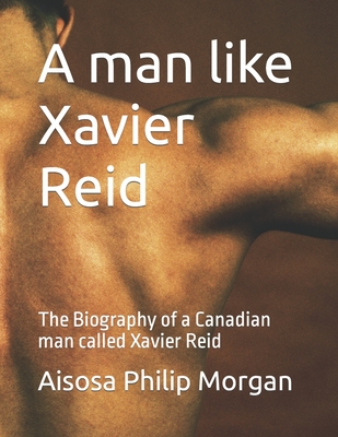 A man like Xavier Reid: The Biography of a Canadian man called Xavier Reid - Morgan, Aisosa Philip