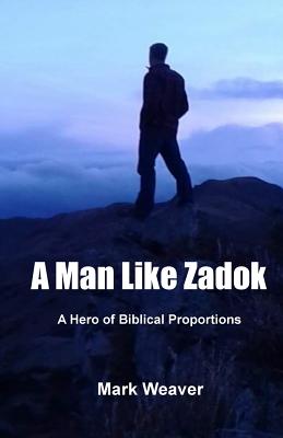 A Man Like Zadok: A Hero of Biblical Proportions - Weaver, Mark