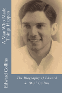 A Man Who Made Things Happen: The Biography of Edward S. "Rip" Collins - Collins, Edward S