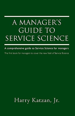 A Manager's Guide to Service Science: A Comprehensive Guide to Service Science for Managers - Katzan, Harry, Jr.