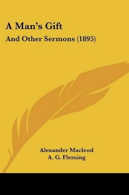 A Man's Gift: And Other Sermons (1895) - MacLeod, Alexander, and Fleming, A G, and Fairbairn, A M