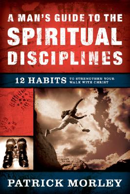 A Man's Guide to the Spiritual Disciplines: 12 Habits to Strengthen Your Walk with Christ - Morley, Patrick