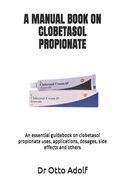 A Manual Book on Clobetasol Propionate: An essential guidebook on clobetasol propionate uses, applications, dosages, side effects and others