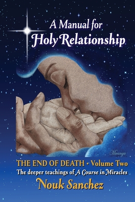 A Manual for Holy Relationship - The End of Death: The Deeper Teachings of A Course in Miracles - Sanchez, Nouk