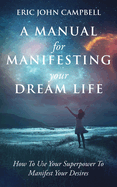 A Manual For Manifesting Your Dream Life: How To Use Your Superpower To Manifest Your Desires