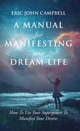 A Manual For Manifesting Your Dream Life: How To Use Your Superpower To Manifest Your Desires