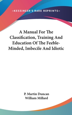 A Manual For The Classification, Training And Education Of The Feeble-Minded, Imbecile And Idiotic - Duncan, P Martin, and Millard, William