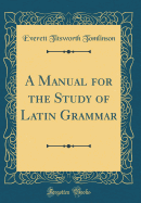 A Manual for the Study of Latin Grammar (Classic Reprint)