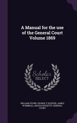 A Manual for the use of the General Court Volume 1869 - Stowe, William, and Sleeper, George T, and Kimball, James W