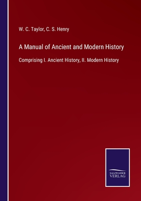 A Manual of Ancient and Modern History: Comprising I. Ancient History, II. Modern History - Taylor, W C, and Henry, C S