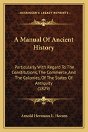 A Manual Of Ancient History: Particularly With Regard To The Constitutions, The Commerce, And The Colonies, Of The States Of Antiquity (1829)