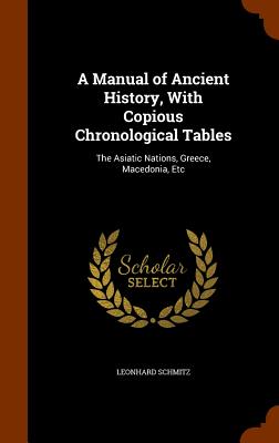 A Manual of Ancient History, With Copious Chronological Tables: The Asiatic Nations, Greece, Macedonia, Etc - Schmitz, Leonhard, PH.D.